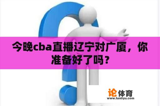 今晚cba直播辽宁对广厦，你准备好了吗？