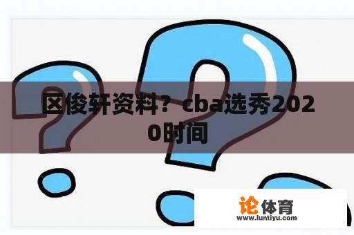 区俊轩资料？cba选秀2020时间