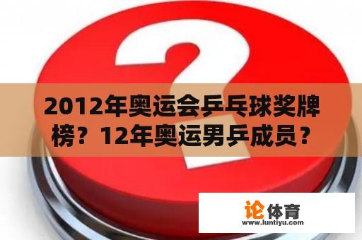 2012年奥运会乒乓球奖牌榜？12年奥运男乒成员？