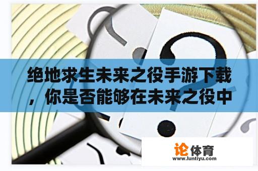 绝地求生未来之役手游下载，你是否能够在未来之役中生存下来？