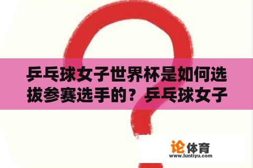 乒乓球女子世界杯是如何选拔参赛选手的？乒乓球女子世界杯陈梦是如何脱颖而出的？