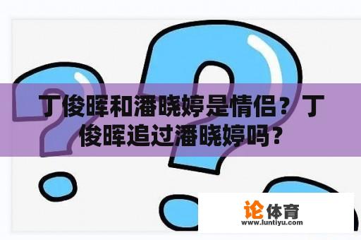 丁俊晖和潘晓婷是情侣？丁俊晖追过潘晓婷吗？