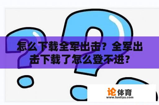 怎么下载全军出击？全军出击下载了怎么登不进？