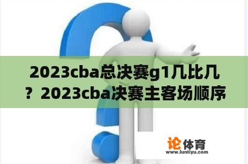 2023cba总决赛g1几比几？2023cba决赛主客场顺序？