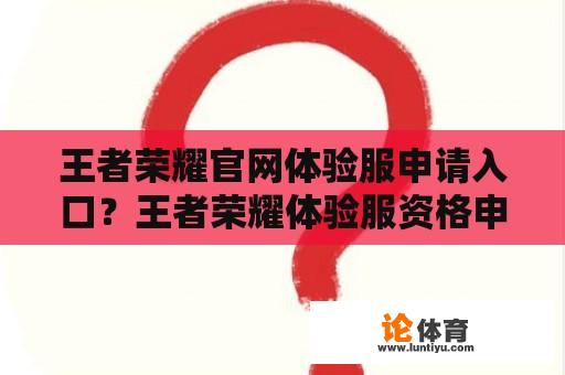 王者荣耀官网体验服申请入口？王者荣耀体验服资格申请官网入口？