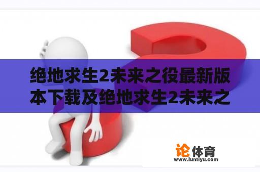 绝地求生2未来之役最新版本下载及绝地求生2未来之役最新版本下载安装有哪些途径？绝地求生2未来之役最新版本下载是游戏爱好者们所期待的，那么如何获取这个最新版本呢？下面将为您介绍一些途径：