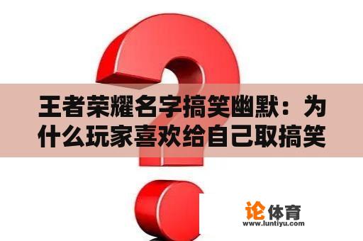 王者荣耀名字搞笑幽默：为什么玩家喜欢给自己取搞笑的游戏名字？