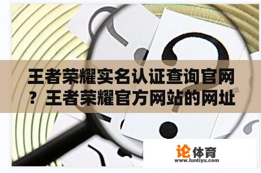 王者荣耀实名认证查询官网？王者荣耀官方网站的网址是什么？