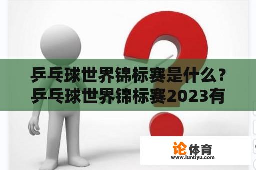 乒乓球世界锦标赛是什么？乒乓球世界锦标赛2023有什么特别之处？