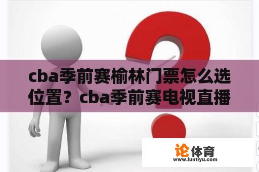 cba季前赛榆林门票怎么选位置？cba季前赛电视直播吗？