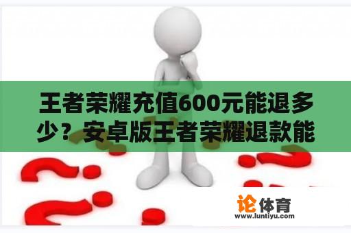 王者荣耀充值600元能退多少？安卓版王者荣耀退款能退多少？