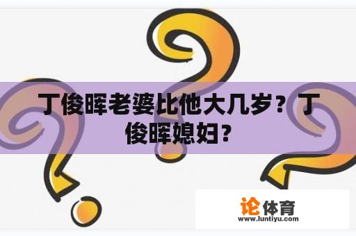 丁俊晖老婆比他大几岁？丁俊晖媳妇？