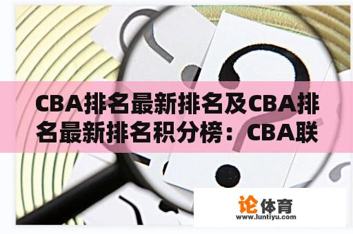 CBA排名最新排名及CBA排名最新排名积分榜：CBA联赛的最新排名和积分榜情况究竟如何？