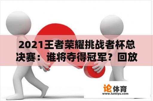 2021王者荣耀挑战者杯总决赛：谁将夺得冠军？回放观看地址又在哪里？