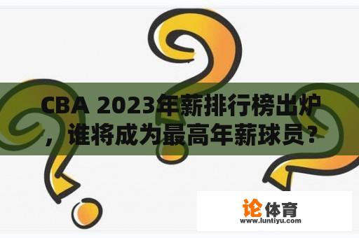 CBA 2023年薪排行榜出炉，谁将成为最高年薪球员？