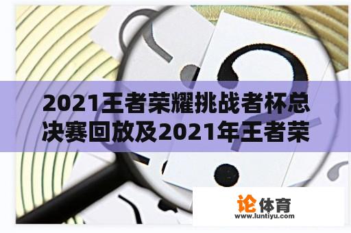 2021王者荣耀挑战者杯总决赛回放及2021年王者荣耀挑战者杯