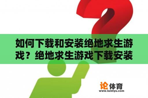 如何下载和安装绝地求生游戏？绝地求生游戏下载安装教程及步骤分享