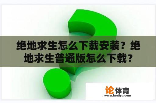 绝地求生怎么下载安装？绝地求生普通版怎么下载？