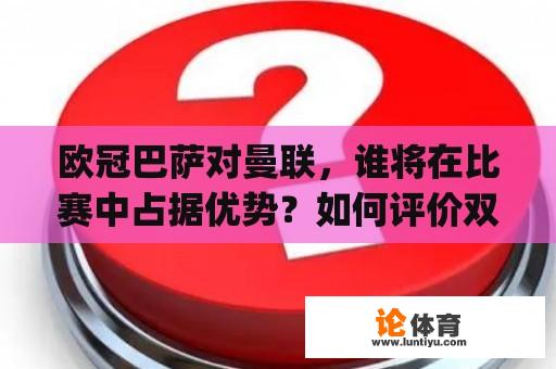 欧冠巴萨对曼联，谁将在比赛中占据优势？如何评价双方的实力对比与战术特点？（tags: 欧冠, 巴萨, 曼联）