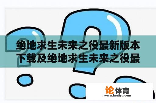 绝地求生未来之役最新版本下载及绝地求生未来之役最新版本下载2023：如何获取最新版本？绝地求生未来之役是否会在2023年发布新版本？