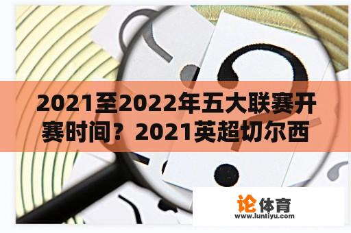 2021至2022年五大联赛开赛时间？2021英超切尔西赛程？