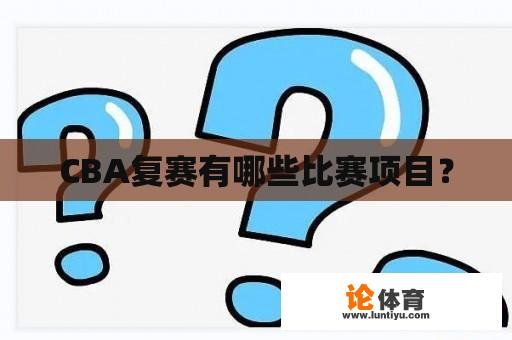 CBA复赛有哪些比赛项目？