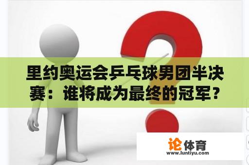 里约奥运会乒乓球男团半决赛：谁将成为最终的冠军？