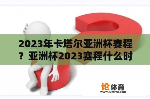 2023年卡塔尔亚洲杯赛程？亚洲杯2023赛程什么时候举行？