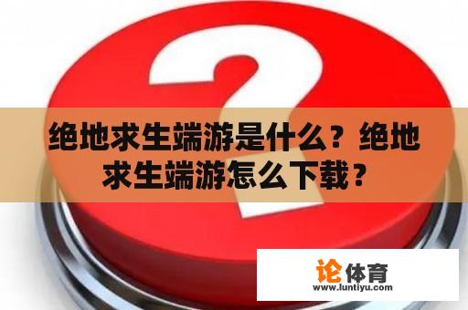 绝地求生端游是什么？绝地求生端游怎么下载？