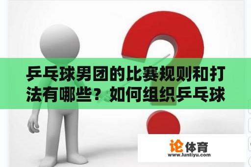 乒乓球男团的比赛规则和打法有哪些？如何组织乒乓球男团比赛？