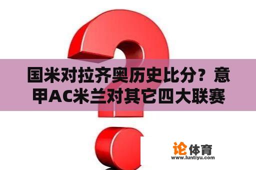 国米对拉齐奥历史比分？意甲AC米兰对其它四大联赛强队史上战绩？