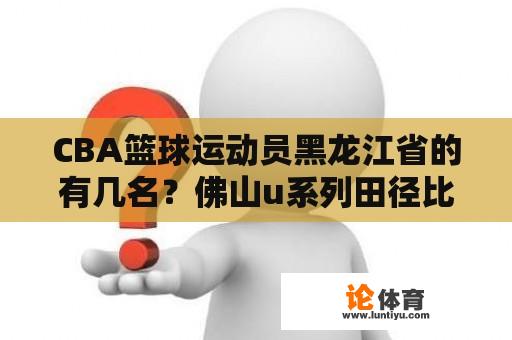 CBA篮球运动员黑龙江省的有几名？佛山u系列田径比赛有没有直播？