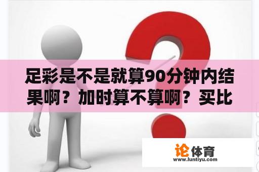 足彩是不是就算90分钟内结果啊？加时算不算啊？买比分算伤停补时吗？