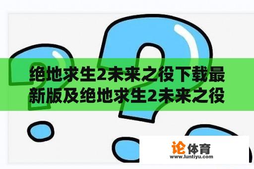 绝地求生2未来之役下载最新版及绝地求生2未来之役下载最新版2023：如何获取最新版游戏？