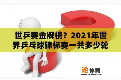 世乒赛金牌榜？2021年世界乒乓球锦标赛一共多少轮?每轮刷掉多少人?