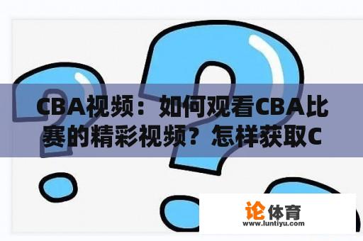 CBA视频：如何观看CBA比赛的精彩视频？怎样获取CBA赛事的最新视频回放？