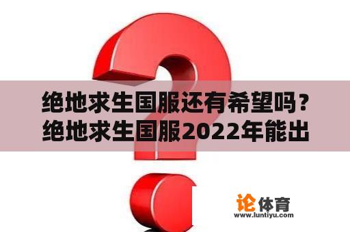 绝地求生国服还有希望吗？绝地求生国服2022年能出吗？