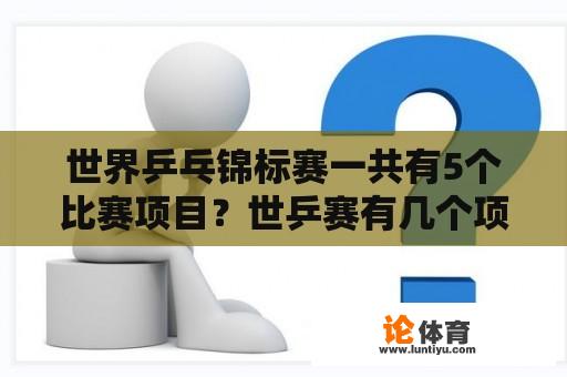 世界乒乓锦标赛一共有5个比赛项目？世乒赛有几个项目？