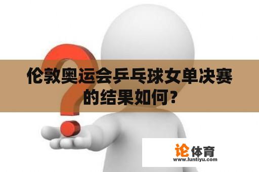 伦敦奥运会乒乓球女单决赛的结果如何？