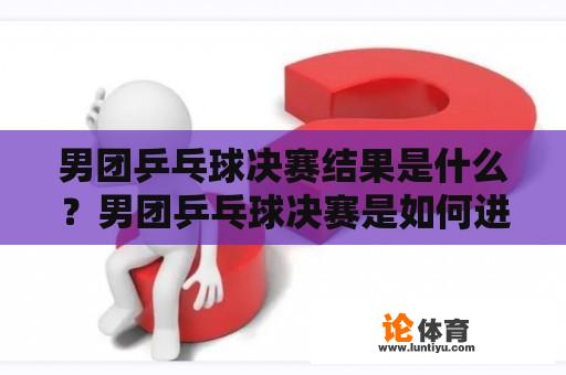 男团乒乓球决赛结果是什么？男团乒乓球决赛是如何进行的？