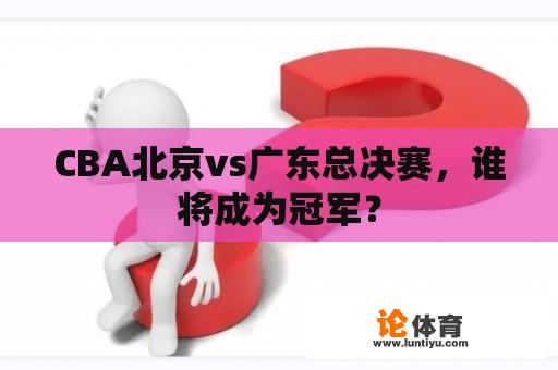 CBA北京vs广东总决赛，谁将成为冠军？