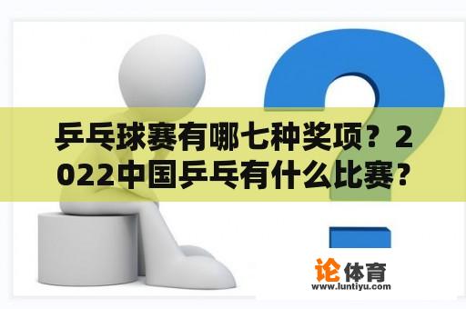 乒乓球赛有哪七种奖项？2022中国乒乓有什么比赛？