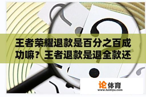 王者荣耀退款是百分之百成功嘛？王者退款是退全款还是退90天？