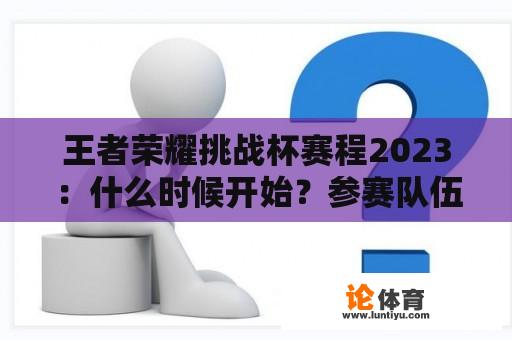 王者荣耀挑战杯赛程2023：什么时候开始？参赛队伍有哪些？赛程安排如何？