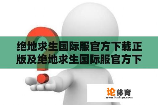 绝地求生国际服官方下载正版及绝地求生国际服官方下载正版手游，如何获取？