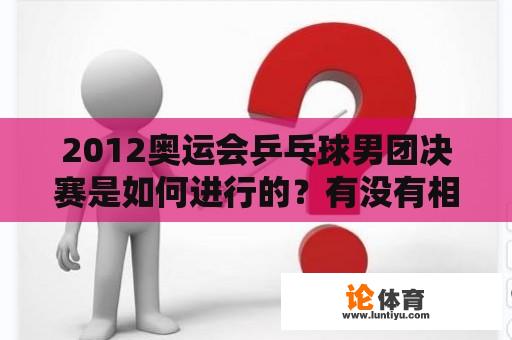 2012奥运会乒乓球男团决赛是如何进行的？有没有相关的视频可以观看？