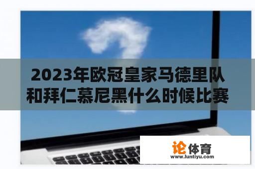 2023年欧冠皇家马德里队和拜仁慕尼黑什么时候比赛？如果皇家马德里引进C·罗和本泽马，下个赛季能在欧冠中走多远？