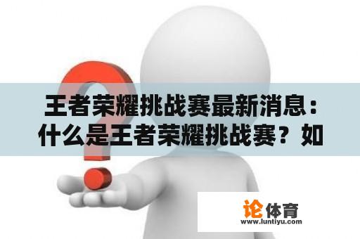 王者荣耀挑战赛最新消息：什么是王者荣耀挑战赛？如何参与？