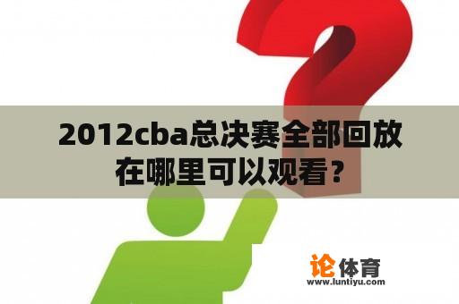 2012cba总决赛全部回放在哪里可以观看？