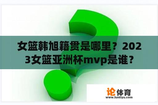 女篮韩旭籍贯是哪里？2023女篮亚洲杯mvp是谁？